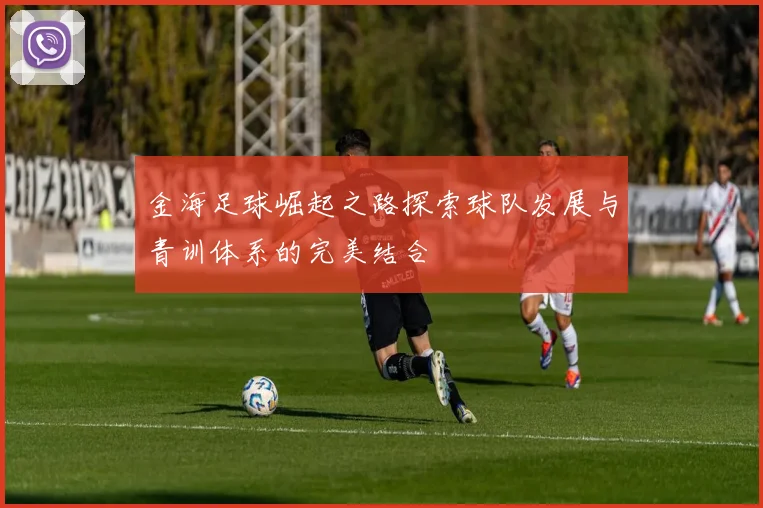 金海足球崛起之路探索球队发展与青训体系的完美结合