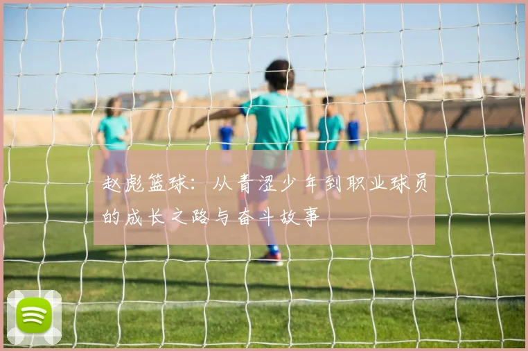 赵彪篮球：从青涩少年到职业球员的成长之路与奋斗故事