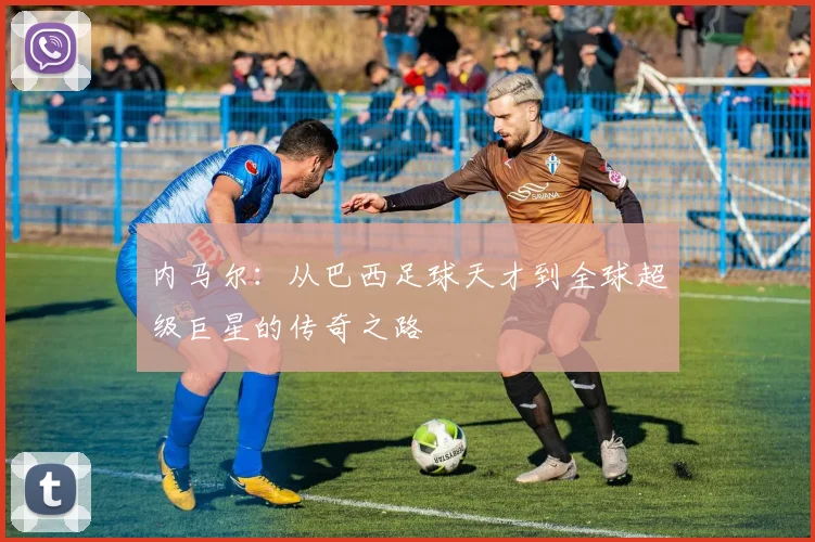 内马尔：从巴西足球天才到全球超级巨星的传奇之路