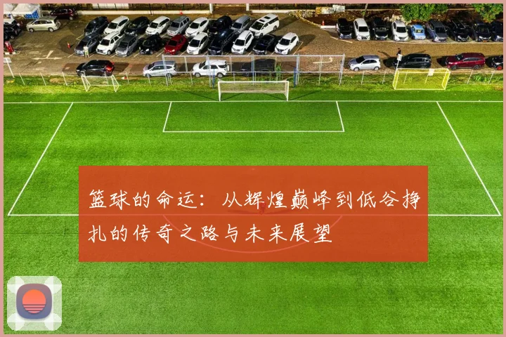篮球的命运：从辉煌巅峰到低谷挣扎的传奇之路与未来展望