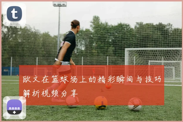 欧文在篮球场上的精彩瞬间与技巧解析视频分享