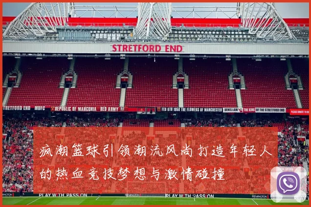 疯潮篮球引领潮流风尚打造年轻人的热血竞技梦想与激情碰撞