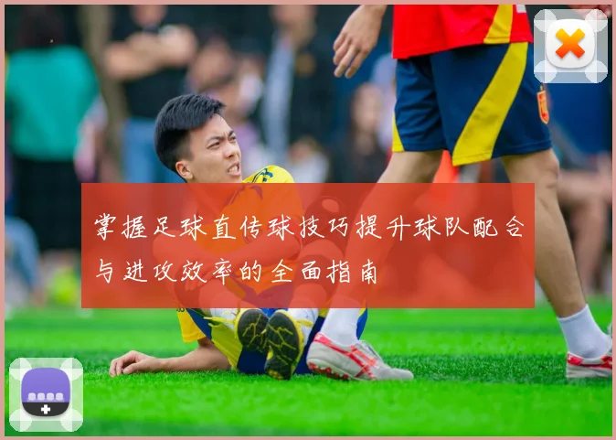 掌握足球直传球技巧提升球队配合与进攻效率的全面指南