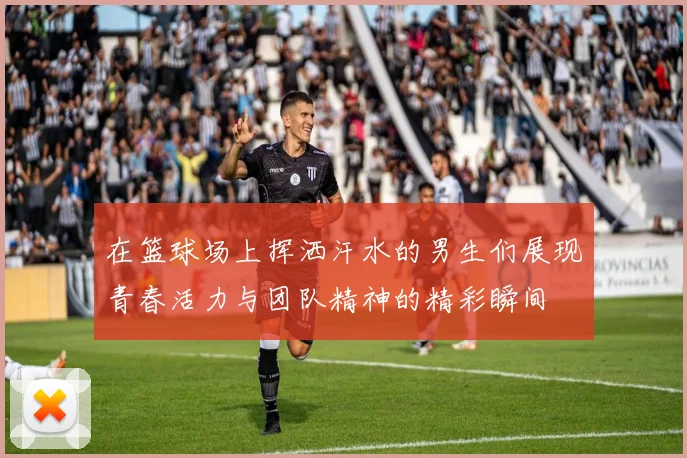 在篮球场上挥洒汗水的男生们展现青春活力与团队精神的精彩瞬间