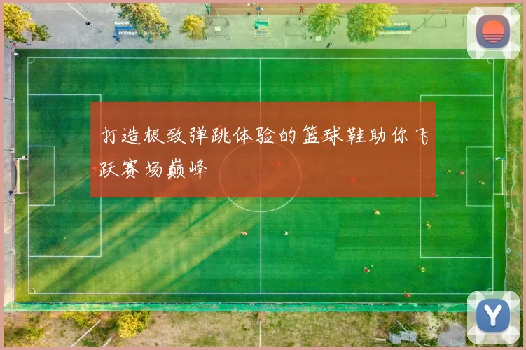 打造极致弹跳体验的篮球鞋助你飞跃赛场巅峰