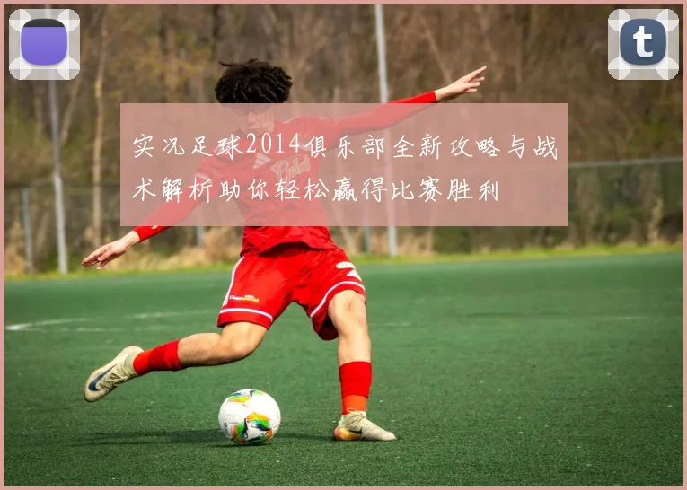 实况足球2014俱乐部全新攻略与战术解析助你轻松赢得比赛胜利