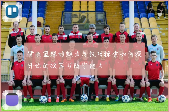 臂长篮球的魅力与技巧探索如何提升你的投篮与防守能力