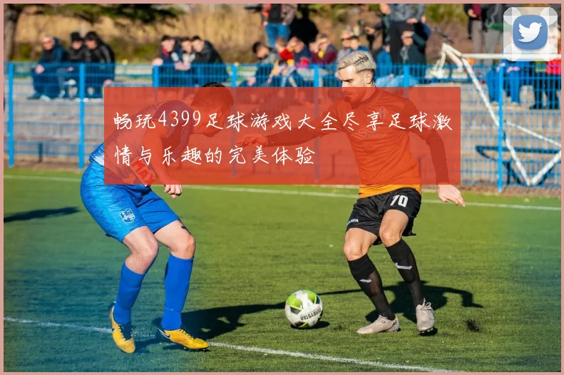 畅玩4399足球游戏大全尽享足球激情与乐趣的完美体验