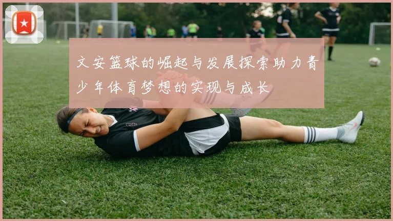 文安篮球的崛起与发展探索助力青少年体育梦想的实现与成长