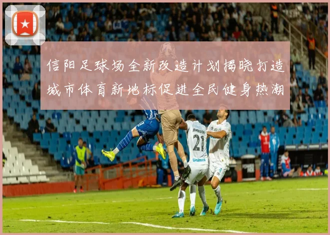 信阳足球场全新改造计划揭晓打造城市体育新地标促进全民健身热潮