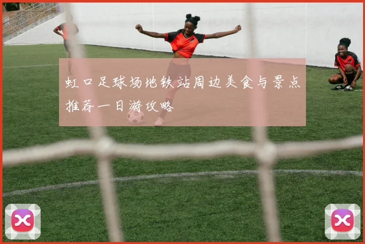 虹口足球场地铁站周边美食与景点推荐一日游攻略